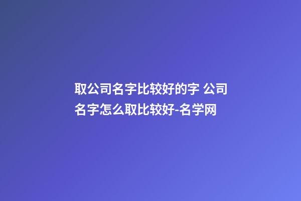 取公司名字比较好的字 公司名字怎么取比较好-名学网-第1张-公司起名-玄机派